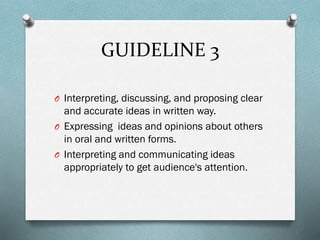 GUIDELINE 3
O Interpreting, discussing, and proposing clear

and accurate ideas in written way.
O Expressing ideas and opinions about others
in oral and written forms.
O Interpreting and communicating ideas
appropriately to get audience's attention.

 