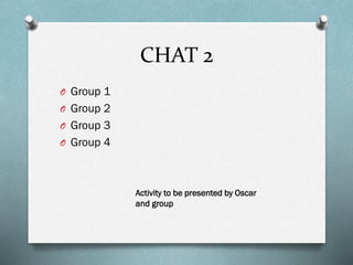 CHAT 2
O Group 1
O Group 2
O Group 3

O Group 4

Activity to be presented by Oscar
and group

 