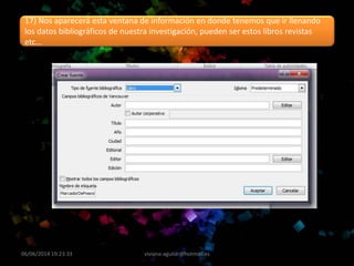 06/06/2014 19:23:33 viviana-aguilar@hotmail.es
17) Nos aparecerá esta ventana de información en donde tenemos que ir llenando
los datos bibliográficos de nuestra investigación, pueden ser estos libros revistas
etc…
 