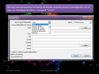 06/06/2014 19:23:33 viviana-aguilar@hotmail.es
18) Aquí seleccionaremos la fuente de donde sacamos nuestra investigación, en mi
caso, yo investigué de libros y escogeré ‘’Libros’’.
 