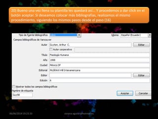06/06/2014 19:23:33 viviana-aguilar@hotmail.es
20) Bueno una vez llena su plantilla les quedará así... Y procedemos a dar click en el
botón aceptar. Si deseamos colocar más bibliografías, realizamos el mismo
procedimiento, siguiendo los mismos pasos desde el paso (16)
 