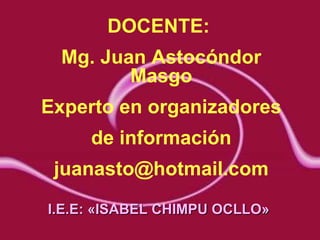 DOCENTE:  Mg. Juan Astocóndor Masgo Experto en organizadores de información [email_address] I.E.E: «ISABEL CHIMPU OCLLO» 