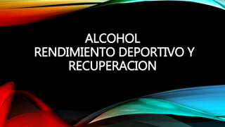 ALCOHOL
RENDIMIENTO DEPORTIVO Y
RECUPERACION
 