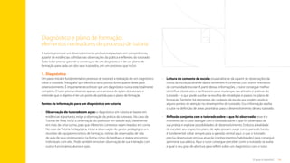 14
O que é tutoria?
A tutoria promove um desenvolvimento profissional pautado em competências,
a partir de evidências colhidas nas observações da prática e reflexões do tutorado.
Todo tutor precisa garantir a construção de um diagnóstico e de um plano de
formação para cada um dos seus tutorados, em um processo que inclui:
1.	
Diagnóstico
Um passo inicial e fundamental no processo de tutoria é a realização de um diagnóstico
sobre o tutorado,“fotografia”que identifica tanto pontos fortes quanto áreas para
desenvolvimento. É importante reconhecer que um diagnóstico nunca está totalmente
completo. O tutor precisa observar apenas uma amostra de ações do tutorado e
entender que o objetivo é ter um ponto de partida para o plano de formação.
Fontes de informação para um diagnóstico em tutoria
•	
Observação do tutorado em ação: o diagnóstico em tutoria se baseia em
evidências e, portanto, exige a observação da prática do tutorado. No caso da
Tutoria de Área, inclui a observação do professor em sala de aula, idealmente
em mais de uma turma, para que diferentes contextos sejam levados em conta.
No caso da Tutoria Pedagógica, inclui a observação do gestor pedagógico em
reuniões de equipe, encontros de formação, rotinas de observação de sala
de aula de seus professores e na forma como dá feedback e realiza encontros
individuais com eles. Pode também envolver observação de sua interação com
outros funcionários, alunos e pais.
•	
Leitura do contexto da escola: essa análise se dá a partir de observações da
rotina da escola, análise de dados existentes e conversas com outros membros
da comunidade escolar. A partir dessas informações, o tutor consegue melhor
identificar obstáculos e facilitadores para mudanças nas atitudes e práticas do
tutorado – o que pode auxiliar na escolha de estratégias e prazos no plano de
formação. Também há elementos do contexto da escola que podem explicar
alguns pontos de atenção no desempenho do tutorado. Essa informação auxilia
o tutor na definição de áreas prioritárias para o desenvolvimento de seu tutorado.
•	
Reflexão conjunta com o tutorado sobre o que foi observado: esse é o
momento de o tutor dialogar com o tutorado sobre o que foi observado de
sua prática e explorar possibilidades de desenvolvimento. Embora a realidade
da escola e seu respectivo plano de ação possam surgir como pano de fundo,
é fundamental voltar sempre para a questão central aqui: o que o tutorado
precisa desenvolver em sua atuação (conhecimentos, habilidades) para conseguir
aprimorar sua prática. Aqui o tutor consegue perceber como o tutorado se avalia
e qual o seu grau de abertura para refletir sobre um diagnóstico com o tutor.
Diagnóstico e plano de formação:
elementos norteadores do processo de tutoria
Sumário
 