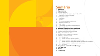 2
3	Introdução
6	 O que é tutoria?
8	 Princípios da tutoria
10		 Um pouco mais sobre a aprendizagem de adultos
14		 Diagnóstico e plano de formação
16	 Estratégias de tutoria
17		Observação	
20		Feedback
25		 Caminhadas pedagógicas pela escola
28		 Role play/dramatização
32		 Ação modelar
34		 Comunicação: escuta ativa e questionamento
38		 Considerações finais
39	 Rotinas do trabalho de Tutoria Pedagógica
41	 1. Levante informações sobre a escola
43	 2. Realize a reunião inicial com o tutorado
45	 3. Faça o diagnóstico pré-plano
50	 4. Elabore o plano de ação com o tutorado
53	 5. Realize as sessões de tutoria
55		5.1.	 Planejamento
56		 5.2.1.	 Sessões de tutoria – reunião individual
58		 5.2.2.	 Sessões de tutoria – observação em sala de aula
62		 5.2.3.	 Sessões de tutoria – observação: reunião individual com o professor
64		 5.2.4.	 Sessões de tutoria – reunião coletiva de professores
66		5.3.	 Pós-sessão
67	 Competências do tutor de Gestão Pedagógica
70	 Para saber mais
72	Anexos
85	 Ficha técnica
Sumário
Sumário
 
