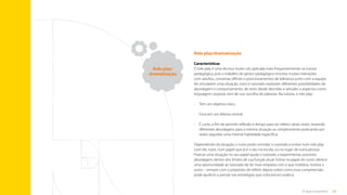 28
O que é tutoria?
Role play/dramatização
Características
O role play é uma técnica muito útil, aplicada mais frequentemente na tutoria
pedagógica, pois o trabalho do gestor pedagógico envolve muitas interações
com adultos, conversas difíceis e posicionamentos de liderança junto com a equipe.
Ao simularem uma situação, tutor e tutorado exploram diferentes possibilidades de
abordagem e comportamento, de rever desde decisões e atitudes a aspectos como
linguagem corporal, tom de voz, escolha de palavras. Na tutoria, o role play:
•	 Tem um objetivo claro;
•	 Foca em um dilema central;
•	
É curto, a fim de permitir reflexão e tempo para ser refeito várias vezes, testando
diferentes abordagens para a mesma situação ou simplesmente praticando por
vezes seguidas uma mesma habilidade específica.
Dependendo da situação, o tutor pode convidar o tutorado a entrar num role play
com ele, tutor, num papel que já é o seu na escola, ou no lugar de outra pessoa.
Praticar uma situação no seu papel ajuda o tutorado a experimentar possíveis
abordagens dentro dos limites de sua função atual. Entrar no papel do outro oferece
uma oportunidade ao tutorado de ter mais empatia com o que mobiliza, motiva o
outro – sempre com o propósito de refletir depois sobre como essa compreensão
pode ajudá-lo a pensar nas estratégias que colocará em prática.
Role play/
dramatização
Sumário
 