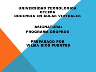 UNIVERSIDAD TECNOLOGICA
OTEIMA
DOCENCIA EN AULAS VIRTUALES
ASIGNATURA:
PROGRAMA DROPBOX
PREPARADO POR
VILMA RIOS FUENTES
 