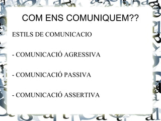 COM ENS COMUNIQUEM??
ESTILS DE COMUNICACIO


- COMUNICACIÓ AGRESSIVA


- COMUNICACIÓ PASSIVA


- COMUNICACIÓ ASSERTIVA
 