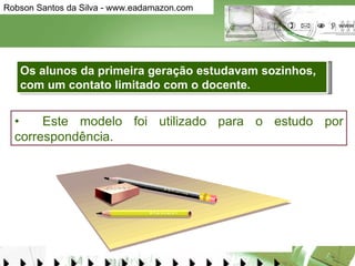 •  Este modelo foi utilizado para o estudo por correspondência. Os alunos da primeira geração estudavam sozinhos, com um contato limitado com o docente. 