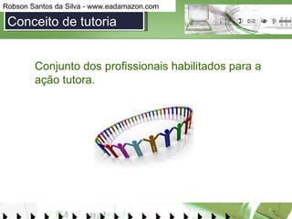 Conceito de tutoria Conjunto dos profissionais habilitados para a ação tutora. 