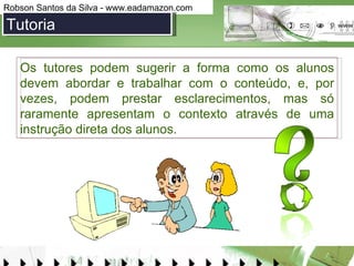Os tutores podem sugerir a forma como os alunos devem abordar e trabalhar com o conteúdo, e, por vezes, podem prestar esclarecimentos, mas só raramente apresentam o contexto através de uma instrução direta dos alunos. Tutoria 
