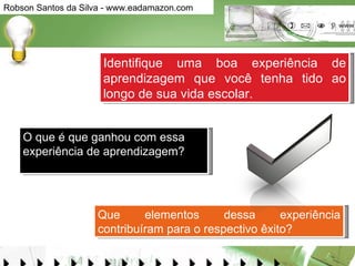 Identifique uma boa experiência de aprendizagem que você tenha tido ao longo de sua vida escolar.  Que elementos dessa experiência contribuíram para o respectivo êxito?  O que é que ganhou com essa experiência de aprendizagem?  