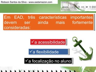 Em EAD, três características importantes devem ser ainda mais fortemente consideradas:  a acessibilidade a flexibilidade  a focalização no aluno 