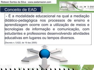 Conceito de EAD - É a modalidade educacional na qual a mediação didático-pedagógica nos processos de ensino e aprendizagem ocorre com a utilização de meios e tecnologias de informação e comunicação, com estudantes e professores desenvolvendo atividades educativas em lugares ou tempos diversos.  (Decreto n. 5.622, de 19 dez 2005)   