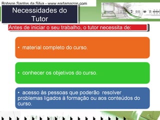 Necessidades do Tutor Antes de iniciar o seu trabalho, o tutor necessita de:  