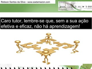 Caro tutor, lembre-se que, sem a sua ação efetiva e eficaz, não há aprendizagem! 