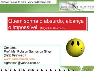 Quem sonha o absurdo, alcança o impossível.  (Miguel de Unamuno) Contatos: Prof. Ms. Robson Santos da Silva (092) 99954261 www.eadamazon.com [email_address] 
