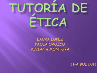 Tutoría de ética LAURA LOPEZ PAOLA OROZCO        VIVIANA MONTOYA 11-A BUL 2011 