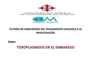 TUTORIA DE HABILIDADES DEL PENSAMIENTO APLICADA A LA
INVESTIGACIÓN
TEMA:
TOXOPLASMOSIS EN EL EMBARAZO
 