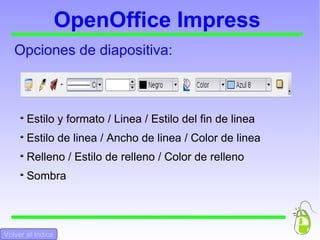 OpenOffice Impress Opciones de diapositiva: Estilo y formato / Linea / Estilo del fin de linea Estilo de linea / Ancho de linea / Color de linea Relleno / Estilo de relleno / Color de relleno Sombra Volver al Indice 