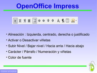 OpenOffice Impress Alineación : Izquierda, centrado, derecha o justificado Activar o Desactivar viñetas  Subir Nivel / Bajar nivel / Hacia arria / Hacia abajo Carácter / Párrafo / Numeración y viñetas  Color de fuente Volver al Indice 