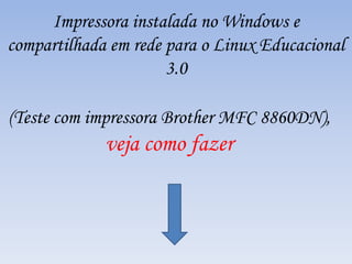 (Teste com impressora Brother MFC 8860DN),
veja como fazer
Impressora instalada no Windows e
compartilhada em rede para o Linux Educacional
3.0
 