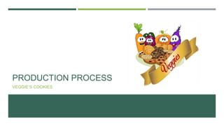 PRODUCTION PROCESS
VEGGIE’S COOKIES
 