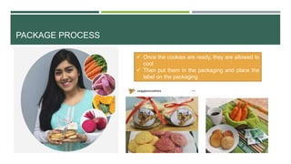 PACKAGE PROCESS
 Once the cookies are ready, they are allowed to
cool
 Then put them in the packaging and place the
label on the packaging
 