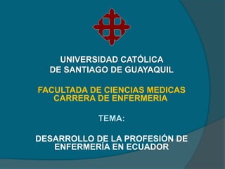 UNIVERSIDAD CATÓLICA
DE SANTIAGO DE GUAYAQUIL

FACULTADA DE CIENCIAS MEDICAS
CARRERA DE ENFERMERIA
TEMA:
DESARROLLO DE LA PROFESIÓN DE
ENFERMERÍA EN ECUADOR

 