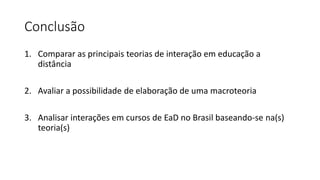 Conclusão
1. Comparar as principais teorias de interação em educação a
distância
2. Avaliar a possibilidade de elaboração de uma macroteoria
3. Analisar interações em cursos de EaD no Brasil baseando-se na(s)
teoria(s)
 