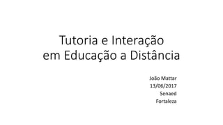 Tutoria e Interação
em Educação a Distância
João Mattar
13/06/2017
Senaed
Fortaleza
 