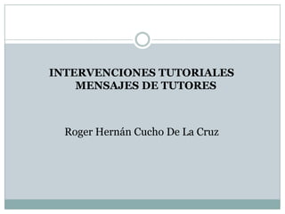 INTERVENCIONES TUTORIALES
MENSAJES DE TUTORES
Roger Hernán Cucho De La Cruz
 