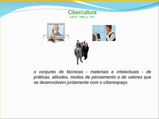 Cibercultura (LÉVY, 1993, p. 137) o conjunto de técnicas - materiais e intelectuais - de práticas, atitudes, modos de pensamento e de valores que se desenvolvem juntamente com o ciberespaço . 