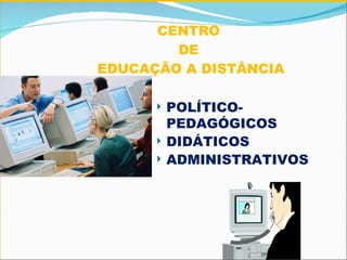 CENTRO  DE  EDUCAÇÃO A DISTÂNCIA POLÍTICO-PEDAGÓGICOS DIDÁTICOS ADMINISTRATIVOS 