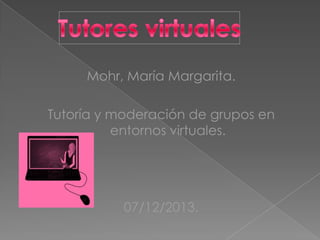 Mohr, María Margarita.
Tutoría y moderación de grupos en
entornos virtuales.

07/12/2013.

 