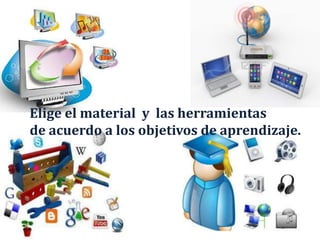Elige el material y las herramientas
de acuerdo a los objetivos de aprendizaje.
 