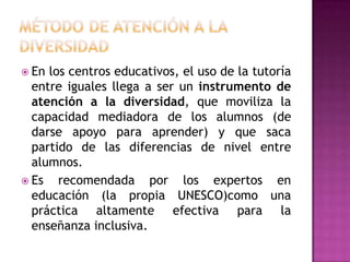  En los centros educativos, el uso de la tutoría
  entre iguales llega a ser un instrumento de
  atención a la diversidad...