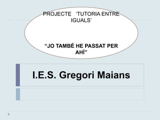 I.E.S. Gregori Maians
PROJECTE ‘TUTORIA ENTRE
IGUALS’
“JO TAMBÉ HE PASSAT PER
AHÍ”
 
