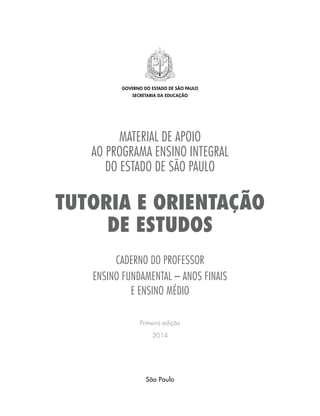 MATERIAL DE APOIO
AO programa ensino integral
DO ESTADO DE SÃO PAULO
TUTORIA E ORIENTAÇÃO
DE ESTUDOS
caderno do professor
ENSINO FUNDAMENTAL – ANOS FINAIS
e ensino médio
Primeira edição
2014
governo do estado de são paulo
secretaria da educação
São Paulo
 