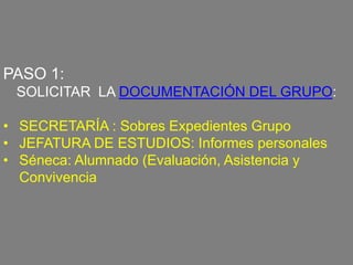 PASO 1:
SOLICITAR LA DOCUMENTACIÓN DEL GRUPO:

• SECRETARÍA : Sobres Expedientes Grupo
• JEFATURA DE ESTUDIOS: Informes personales
• Séneca: Alumnado (Evaluación, Asistencia y
Convivencia

 