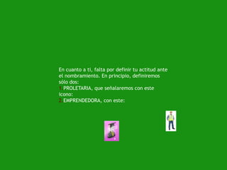 En cuanto a ti, falta por definir tu actitud ante
el nombramiento. En principio, definiremos
sólo dos:
1.PROLETARIA, que señalaremos con este
icono:
2.EMPRENDEDORA, con este:

 