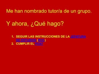 Me han nombrado tutor/a de un grupo.

Y ahora, ¿Qué hago?
1. SEGUIR LAS INSTRUCCIONES DE LA JEFATURA
DE ESTUDIOS (ROC)
2. CUMPLIR EL POAT

 
