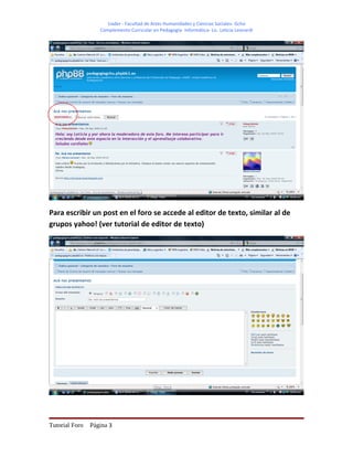 Uader - Facultad de Artes Humanidades y Ciencias Sociales- Gchú
                   Complemento Curricular en Pedagogía- Informática- Lic. Leticia Leonardi




Para escribir un post en el foro se accede al editor de texto, similar al de
grupos yahoo! (ver tutorial de editor de texto)




Tutorial Foro   Página 3
 