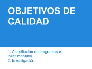 OBJETIVOS DE
CALIDAD
1. Acreditación de programas e
institucionales.
2. Investigación.
 