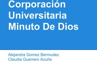 Corporación
Universitaria
Minuto De Dios
Alejandra Gomez Bermudez
Claudia Guerrero Acuña
 