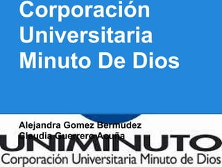 Corporación
Universitaria
Minuto De Dios
Alejandra Gomez Bermudez
Claudia Guerrero Acuña
 