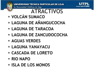 ATRACTIVOS
   VOLCÁN SUMACO
   LAGUNA DE AÑANGUCOCHA
   LAGUNA DE TARACOA
   LAGUNA DE ZANCUDOCOCHA
   AGUAS VERDES
   LAGUNA YANAYACU
   CASCADA DE LORETO
   RIO NAPO
   ISLA DE LOS MONOS        25
 