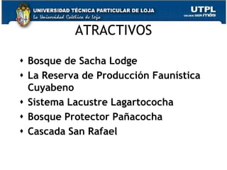 ATRACTIVOS

 Bosque de Sacha Lodge
 La Reserva de Producción Faunística
  Cuyabeno
 Sistema Lacustre Lagartococha
 Bosque Protector Pañacocha
 Cascada San Rafael

                                        28
 