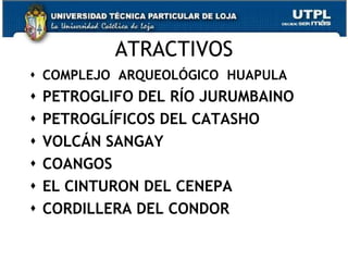 ATRACTIVOS
 COMPLEJO ARQUEOLÓGICO HUAPULA
   PETROGLIFO DEL RÍO JURUMBAINO
   PETROGLÍFICOS DEL CATASHO
   VOLCÁN SANGAY
   COANGOS
   EL CINTURON DEL CENEPA
   CORDILLERA DEL CONDOR

                                    39
 