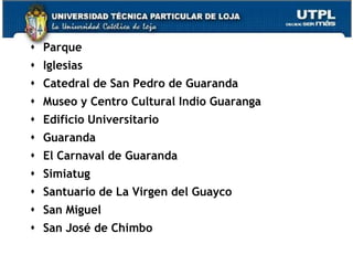  Parque
 Iglesias
 Catedral de San Pedro de Guaranda
 Museo y Centro Cultural Indio Guaranga
 Edificio Universitario
 Guaranda
 El Carnaval de Guaranda
 Simiatug
 Santuario de La Virgen del Guayco
 San Miguel
 San José de Chimbo
                                           6
 